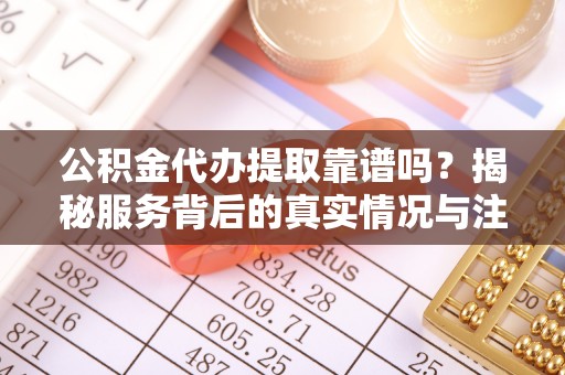 巴楚公积金代办提取靠谱吗？揭秘服务背后的真实情况与注意事项