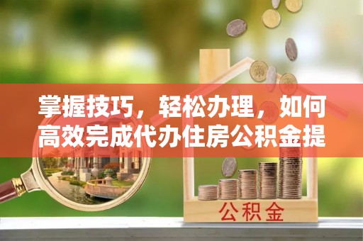 巴楚掌握技巧，轻松办理，如何高效完成代办住房公积金提取