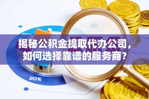 巴楚揭秘公积金提取代办公司，如何选择靠谱的服务商？