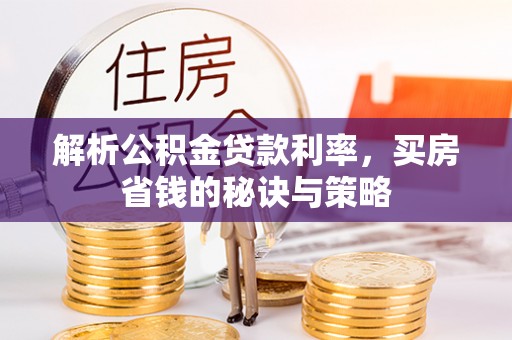 巴楚解析公积金贷款利率，买房省钱的秘诀与策略
