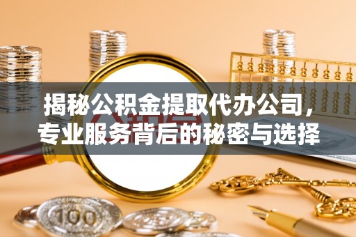 巴楚揭秘公积金提取代办公司，专业服务背后的秘密与选择指南