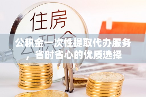 巴楚公积金一次性提取代办服务，省时省心的优质选择