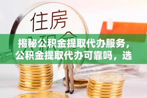 巴楚揭秘公积金提取代办服务，公积金提取代办可靠吗，选择需谨慎