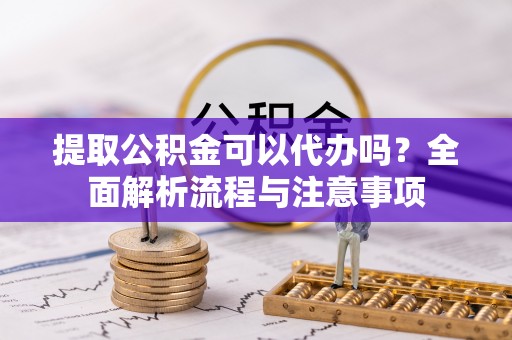 巴楚提取公积金可以代办吗？全面解析流程与注意事项