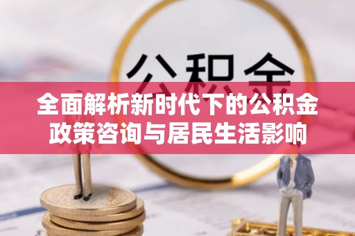 巴楚全面解析新时代下的公积金政策咨询与居民生活影响
