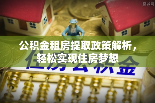 巴楚公积金租房提取政策解析，轻松实现住房梦想