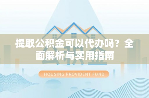 巴楚提取公积金可以代办吗？全面解析与实用指南