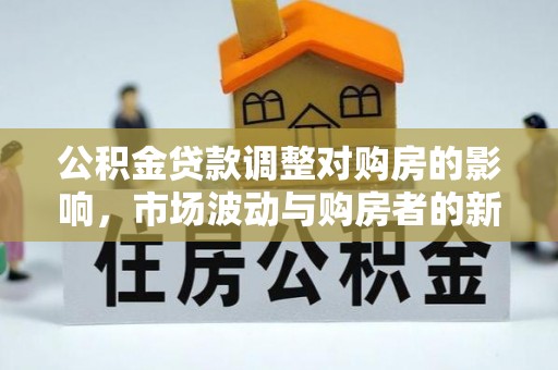 巴楚公积金贷款调整对购房的影响，市场波动与购房者的新选择
