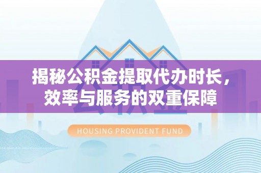 巴楚揭秘公积金提取代办时长，效率与服务的双重保障