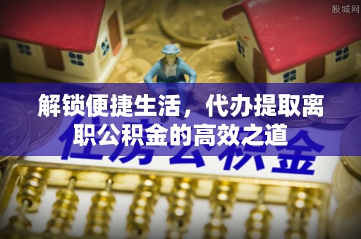 巴楚解锁便捷生活，代办提取离职公积金的高效之道