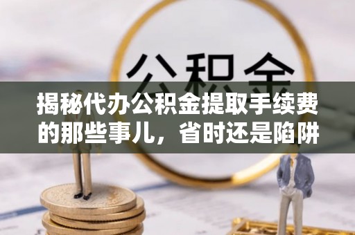 巴楚揭秘代办公积金提取手续费的那些事儿，省时还是陷阱？