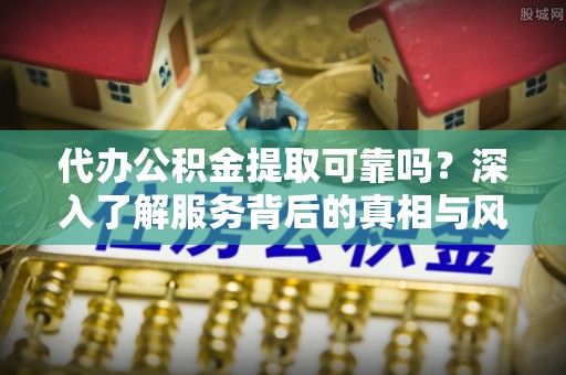 巴楚代办公积金提取可靠吗？深入了解服务背后的真相与风险