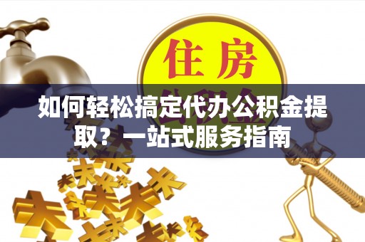 巴楚如何轻松搞定代办公积金提取？一站式服务指南