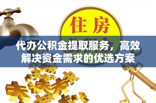 巴楚代办公积金提取服务，高效解决资金需求的优选方案
