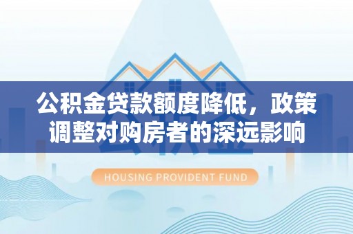 巴楚公积金贷款额度降低，政策调整对购房者的深远影响