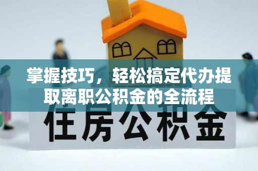 巴楚掌握技巧，轻松搞定代办提取离职公积金的全流程