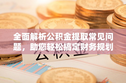 巴楚全面解析公积金提取常见问题，助您轻松搞定财务规划