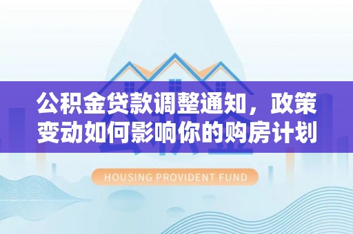 巴楚公积金贷款调整通知，政策变动如何影响你的购房计划？