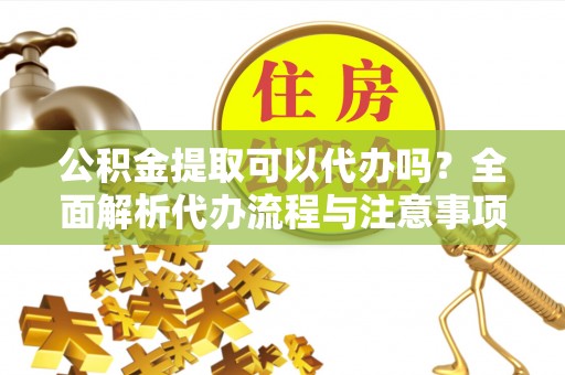巴楚公积金提取可以代办吗？全面解析代办流程与注意事项