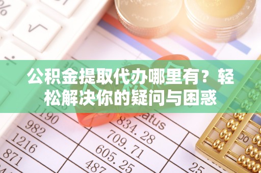 巴楚公积金提取代办哪里有？轻松解决你的疑问与困惑