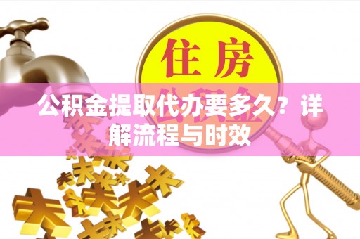 巴楚公积金提取代办要多久？详解流程与时效