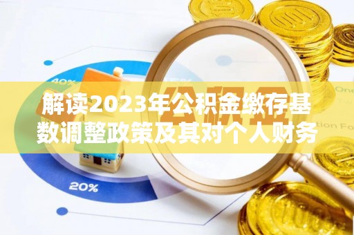 巴楚解读2023年公积金缴存基数调整政策及其对个人财务的影响