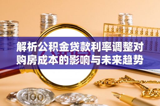 巴楚解析公积金贷款利率调整对购房成本的影响与未来趋势