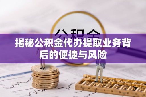 巴楚揭秘公积金代办提取业务背后的便捷与风险