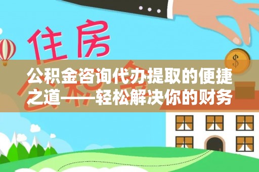巴楚公积金咨询代办提取的便捷之道——轻松解决你的财务难题