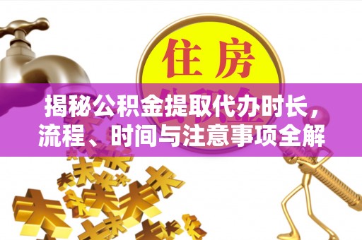 巴楚揭秘公积金提取代办时长，流程、时间与注意事项全解析