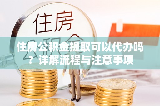 巴楚住房公积金提取可以代办吗？详解流程与注意事项