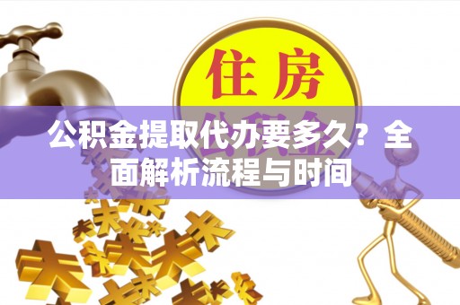 巴楚公积金提取代办要多久？全面解析流程与时间