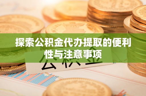 巴楚探索公积金代办提取的便利性与注意事项