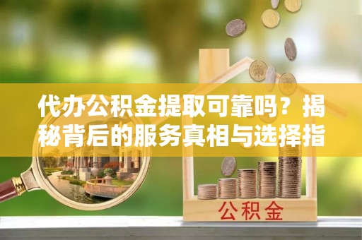 巴楚代办公积金提取可靠吗？揭秘背后的服务真相与选择指南